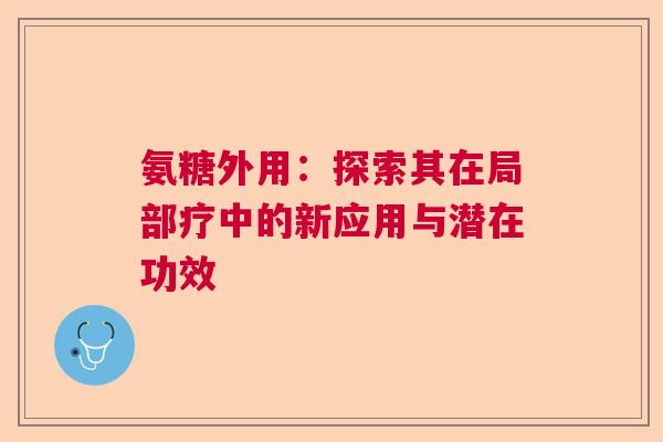 氨糖外用:探索其在局部疗中的新应用与潜在功效 氨糖外用:探索其在局部疗中的新应用与潜在功效