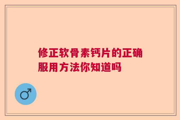 修正软骨素钙片的正确服用方法你知道吗 修正软骨素钙片的正确服用方法你知道吗