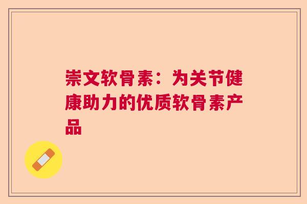 崇文软骨素:为关节健康助力的优质软骨素产品 崇文软骨素:为关节健康助力的优质软骨素产品