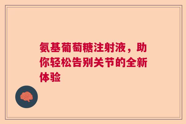 氨基葡萄糖注射液,助你轻松告别关节的全新体验 氨基葡萄糖注射液,助你轻松告别关节的全新体验
