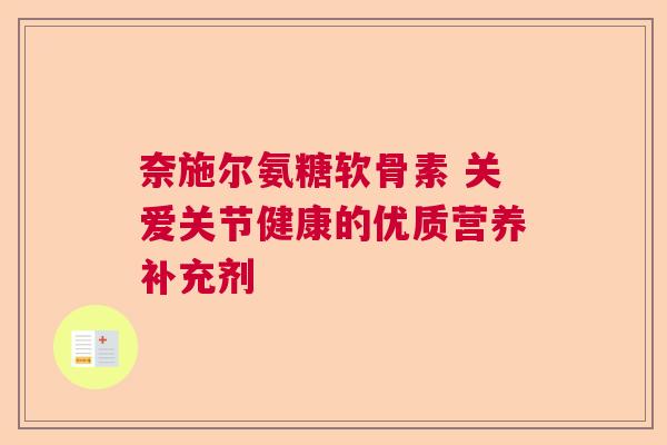 奈施尔氨糖软骨素 关爱关节健康的优质营养补充剂