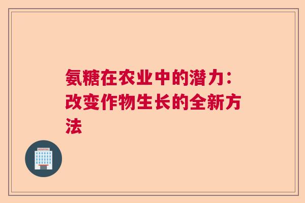 氨糖在农业中的潜力：改变作物生长的全新方法
