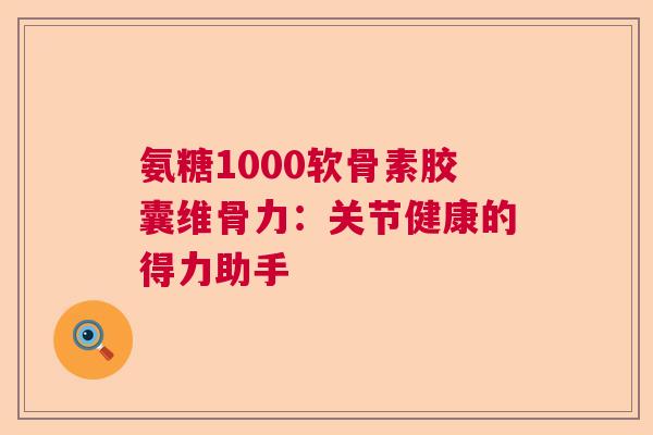 氨糖1000软骨素胶囊维骨力：关节健康的得力助手