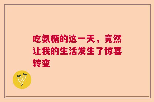 吃氨糖的这一天，竟然让我的生活发生了惊喜转变
