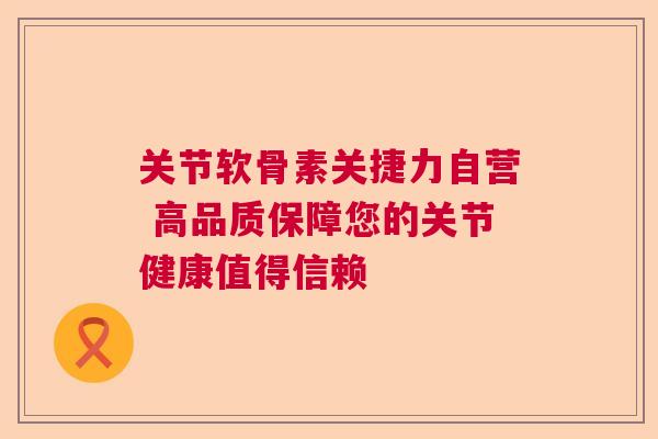 关节软骨素关捷力自营 高品质保障您的关节健康值得信赖