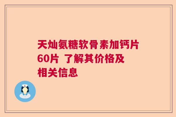 天灿氨糖软骨素加钙片60片 了解其价格及相关信息