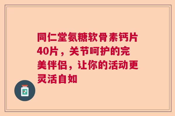 同仁堂氨糖软骨素钙片40片，关节呵护的完美伴侣，让你的活动更灵活自如