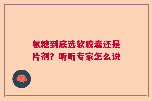 氨糖到底选软胶囊还是片剂？听听专家怎么说
