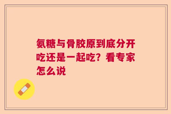 氨糖与骨胶原到底分开吃还是一起吃？看专家怎么说