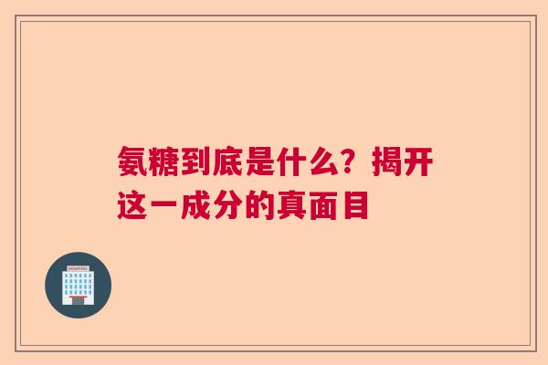 氨糖到底是什么？揭开这一成分的真面目