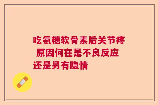 吃氨糖软骨素后关节疼 原因何在是不良反应还是另有隐情