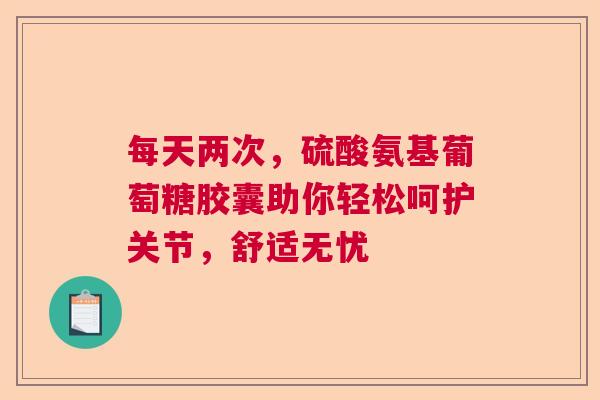 每天两次，硫酸氨基葡萄糖胶囊助你轻松呵护关节，舒适无忧