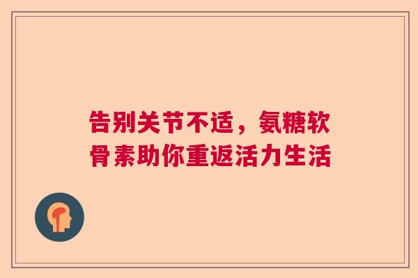 告别关节不适，氨糖软骨素助你重返活力生活