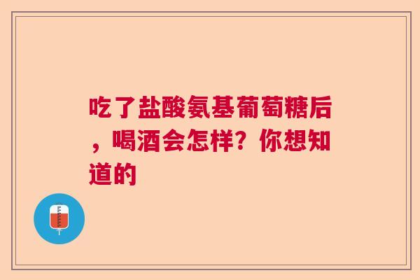 吃了盐酸氨基葡萄糖后，喝酒会怎样？你想知道的