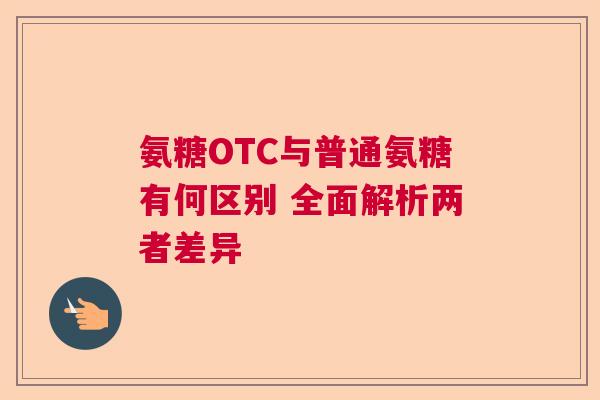 氨糖OTC与普通氨糖有何区别 全面解析两者差异