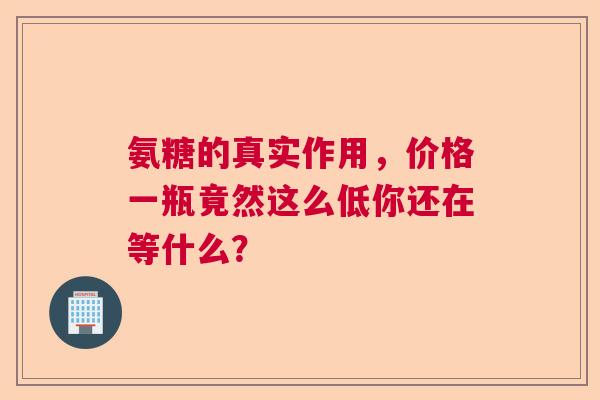 氨糖的真实作用，价格一瓶竟然这么低你还在等什么？