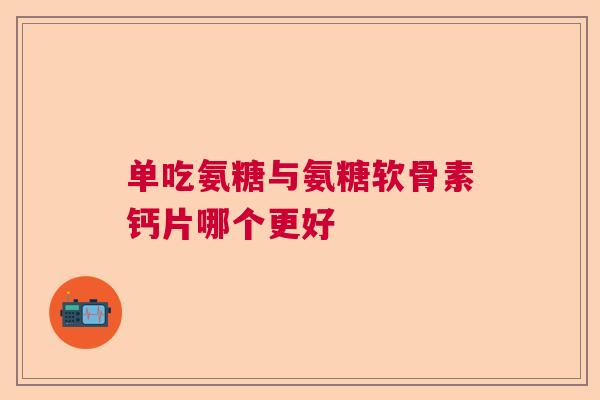 单吃氨糖与氨糖软骨素钙片哪个更好