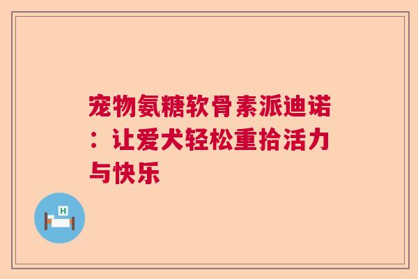 宠物氨糖软骨素派迪诺:让爱犬轻松重拾活力与快乐 宠物氨糖软骨素派迪诺:让爱犬轻松重拾活力与快乐