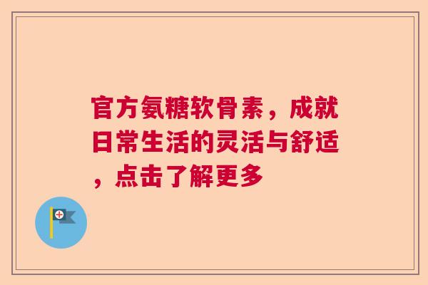 官方氨糖软骨素,成就日常生活的灵活与舒适,点击了解更多 官方氨糖软骨素,成就日常生活的灵活与舒适,点击了解更多
