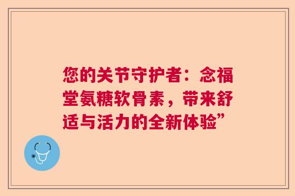 您的关节守护者：念福堂氨糖软骨素，带来舒适与活力的全新体验”