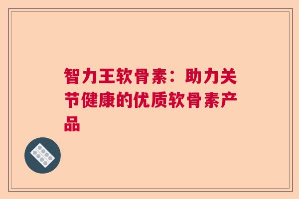 智力王软骨素：助力关节健康的优质软骨素产品
