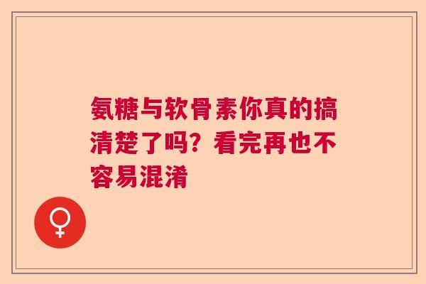 氨糖与软骨素你真的搞清楚了吗？看完再也不容易混淆