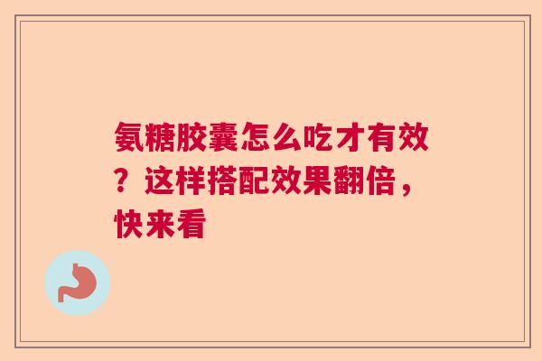 氨糖胶囊怎么吃才有效？这样搭配效果翻倍，快来看