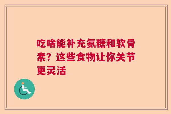 吃啥能补充氨糖和软骨素？这些食物让你关节更灵活
