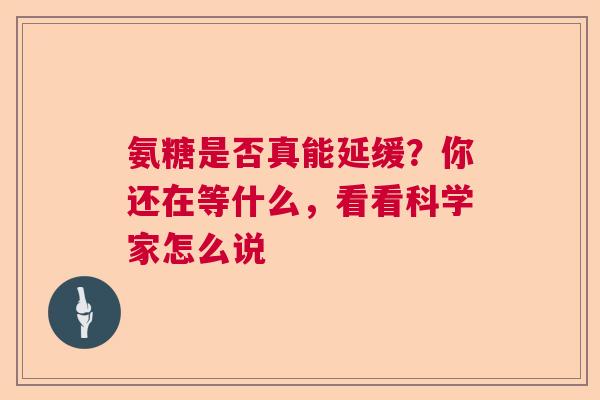 氨糖是否真能延缓？你还在等什么，看看科学家怎么说