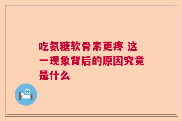 吃氨糖软骨素更疼 这一现象背后的原因究竟是什么 吃氨糖软骨素更疼 这一现象背后的原因究竟是什么