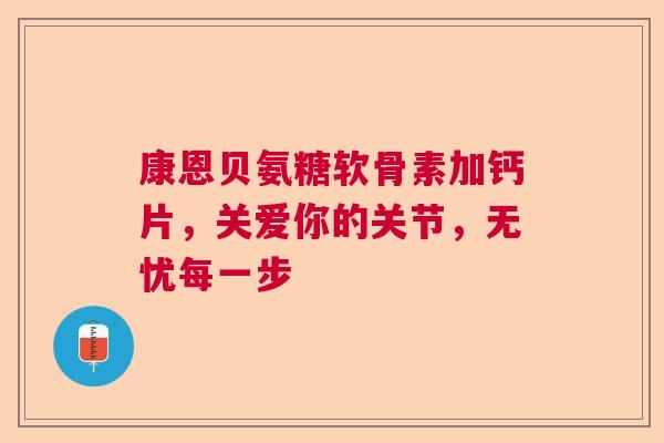 康恩贝氨糖软骨素加钙片，关爱你的关节，无忧每一步