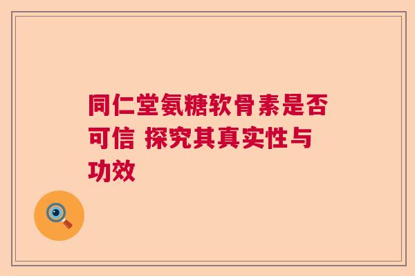 同仁堂氨糖软骨素是否可信 探究其真实性与功效