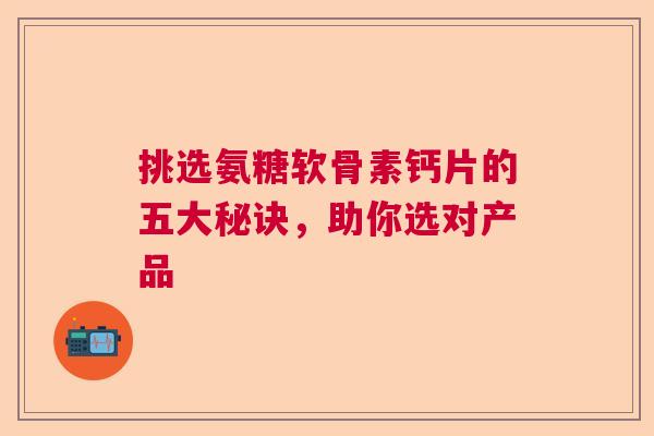 挑选氨糖软骨素钙片的五大秘诀，助你选对产品