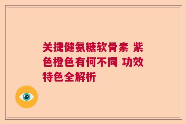关捷健氨糖软骨素 紫色橙色有何不同 功效特色全解析