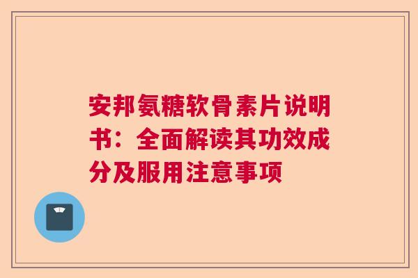 安邦氨糖软骨素片说明书：全面解读其功效成分及服用注意事项
