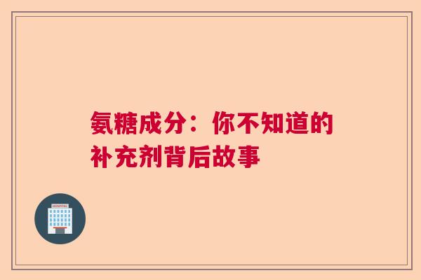 氨糖成分：你不知道的补充剂背后故事