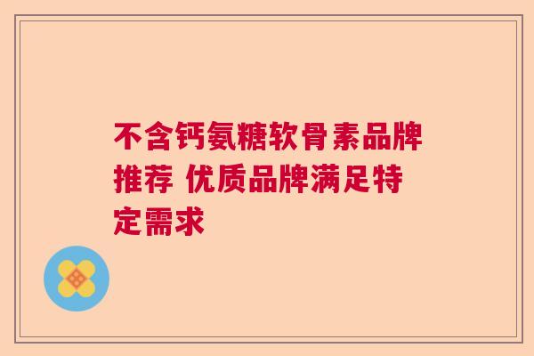 不含钙氨糖软骨素品牌推荐 优质品牌满足特定需求 不含钙氨糖软骨素品牌推荐 优质品牌满足特定需求