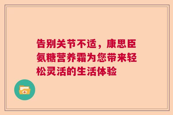 告别关节不适，康思臣氨糖营养霜为您带来轻松灵活的生活体验
