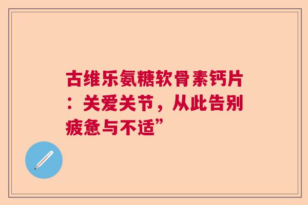 古维乐氨糖软骨素钙片：关爱关节，从此告别疲惫与不适”