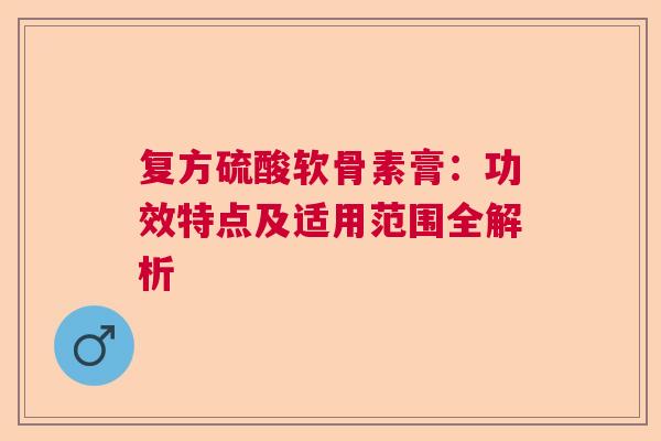 复方硫酸软骨素膏：功效特点及适用范围全解析