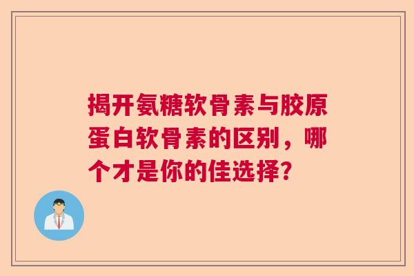 揭开氨糖软骨素与胶原蛋白软骨素的区别，哪个才是你的佳选择？