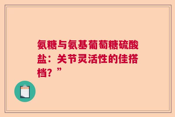 氨糖与氨基葡萄糖硫酸盐:关节灵活性的佳搭档?” 氨糖与氨基葡萄糖硫酸盐:关节灵活性的佳搭档?”
