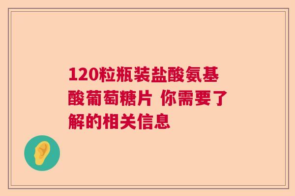 120粒瓶装盐酸氨基酸葡萄糖片 你需要了解的相关信息 120粒瓶装盐酸氨基酸葡萄糖片 你需要了解的相关信息