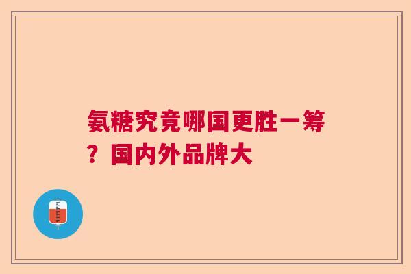氨糖究竟哪国更胜一筹？国内外品牌大