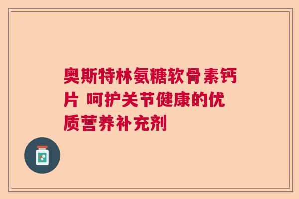 奥斯特林氨糖软骨素钙片 呵护关节健康的优质营养补充剂