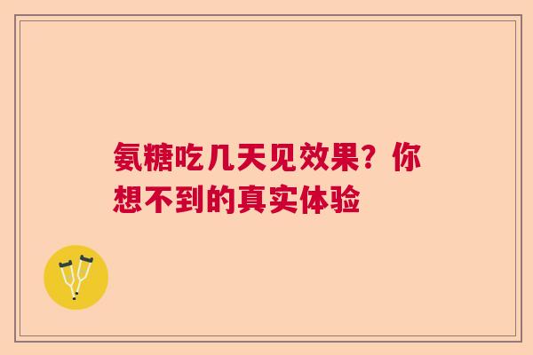 氨糖吃几天见效果？你想不到的真实体验