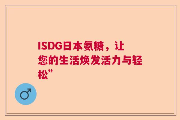ISDG日本氨糖，让您的生活焕发活力与轻松”