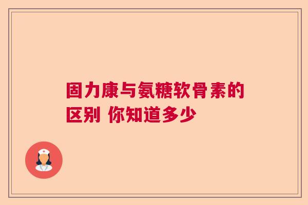 固力康与氨糖软骨素的区别 你知道多少