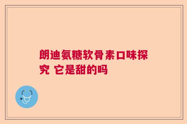 朗迪氨糖软骨素口味探究 它是甜的吗