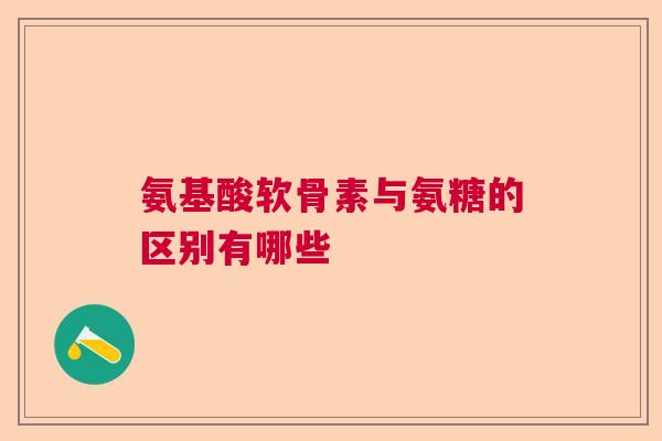 氨基酸软骨素与氨糖的区别有哪些